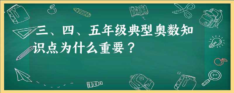 三、四、五年级典型奥数知识点为什么重要? 三、四、五年级典型奥数知识点为什么重要?