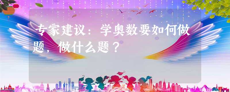 专家建议:学奥数要如何做题,做什么题? 专家建议:学奥数要如何做题,做什么题?