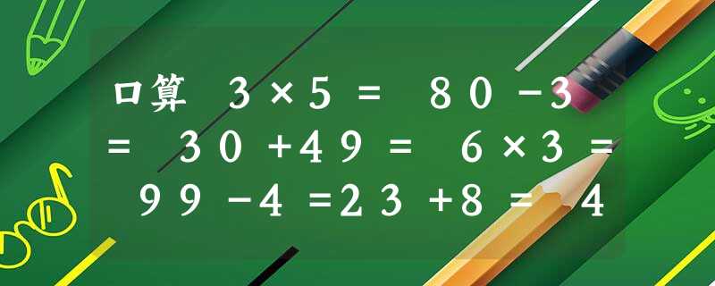 口算 3×5= 80-3= 30+49= 6×3= 99-4=23+8= 4×... 口算 3×5= 80-3= 30+49= 6×3= 99-4=23+8= 4×...