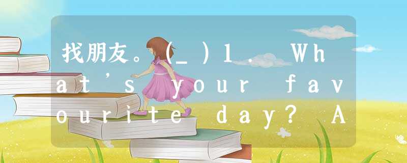 找朋友。(_)1. What’s your favourite day? A... 找朋友。(_)1. What’s your favourite day? A...