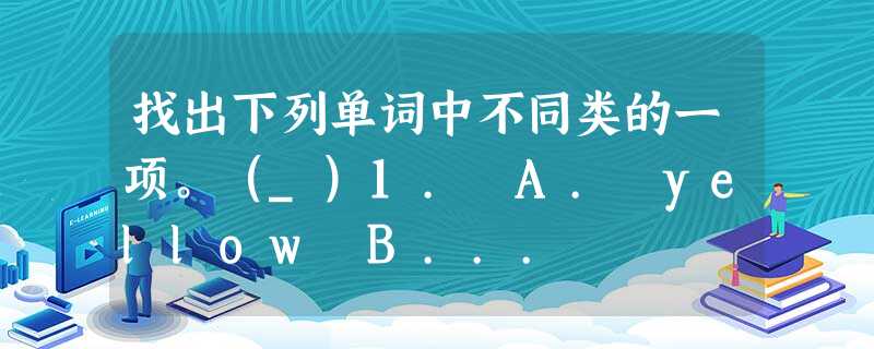 找出下列单词中不同类的一项。(_)1. A. yellow B... 找出下列单词中不同类的一项。(_)1. A. yellow B...