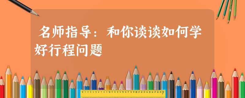 名师指导:和你谈谈如何学好行程问题 名师指导:和你谈谈如何学好行程问题