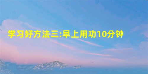 学习好方法三:早上用功10分钟 学习好方法三:早上用功10分钟