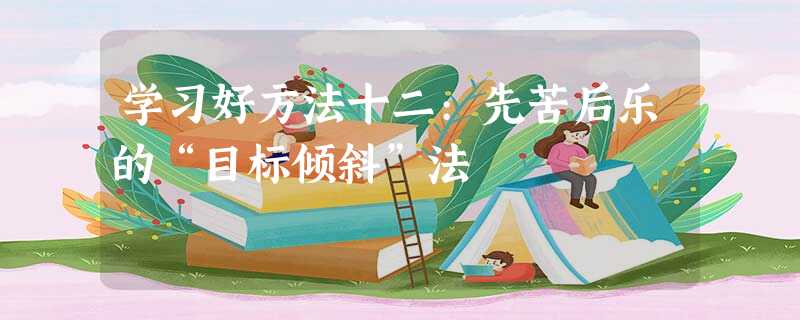 学习好方法十二:先苦后乐的“目标倾斜”法 学习好方法十二:先苦后乐的“目标倾斜”法