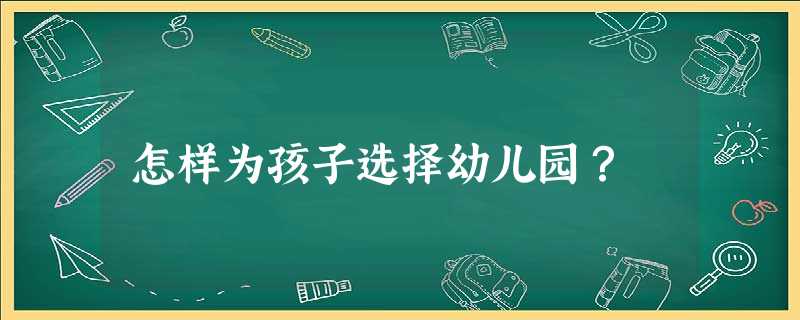 怎样为孩子选择幼儿园? 怎样为孩子选择幼儿园?
