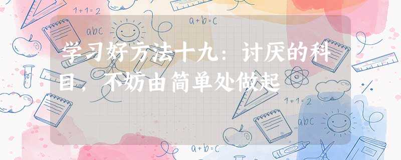 学习好方法十九:讨厌的科目,不妨由简单处做起 学习好方法十九:讨厌的科目,不妨由简单处做起