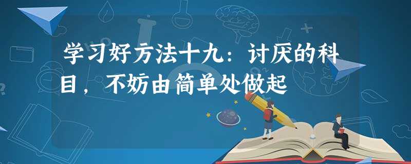 学习好方法十九:讨厌的科目,不妨由简单处做起 学习好方法十九:讨厌的科目,不妨由简单处做起