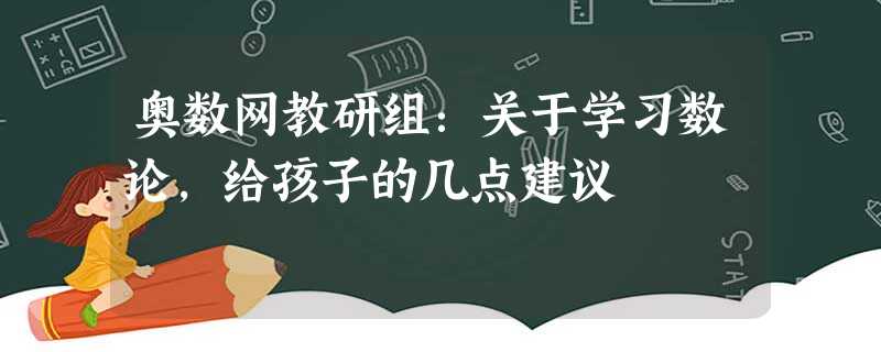 奥数网教研组:关于学习数论,给孩子的几点建议 奥数网教研组:关于学习数论,给孩子的几点建议