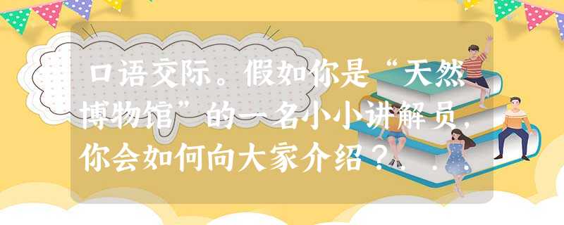 口语交际。假如你是“天然博物馆”的一名小小讲解员,你会如何向大家介绍?... 口语交际。假如你是“天然博物馆”的一名小小讲解员,你会如何向大家介绍?...