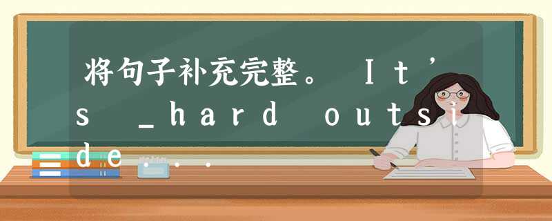 将句子补充完整。 It’s _hard outside... 将句子补充完整。 It’s _hard outside...