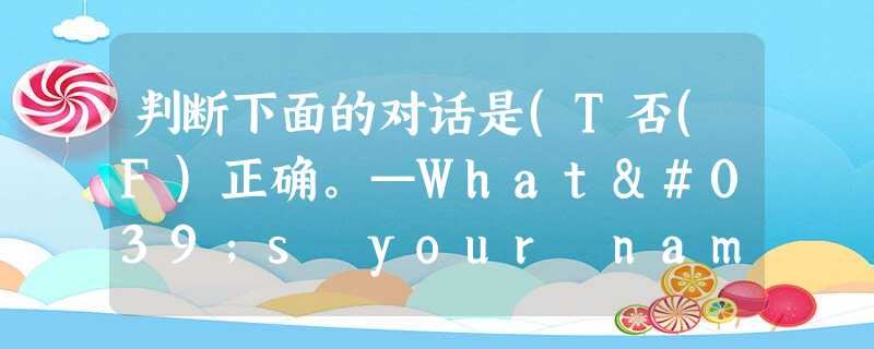 判断下面的对话是(T否(F)正确。—What's your name?... 判断下面的对话是(T否(F)正确。—What's your name?...