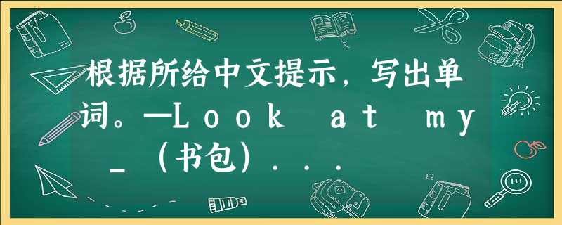 根据所给中文提示,写出单词。—Look at my _(书包)... 根据所给中文提示,写出单词。—Look at my _(书包)...