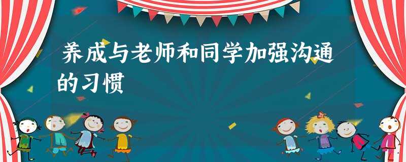养成与老师和同学加强沟通的习惯 养成与老师和同学加强沟通的习惯