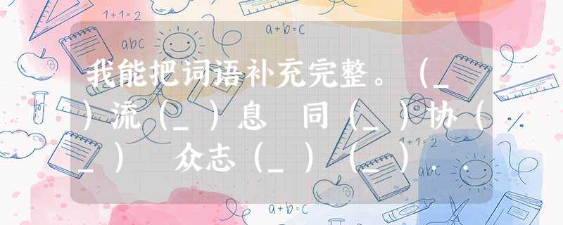 我能把词语补充完整。(_)流(_)息 同(_)协(_) 众志(_)(_)... 我能把词语补充完整。(_)流(_)息 同(_)协(_) 众志(_)(_)...