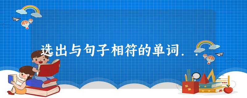 选出与句子相符的单词... 选出与句子相符的单词...