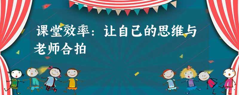 课堂效率:让自己的思维与老师合拍 课堂效率:让自己的思维与老师合拍