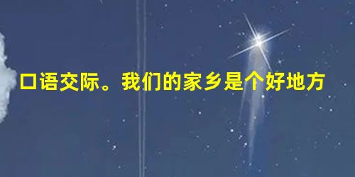口语交际。我们的家乡是个好地方。大家一起来夸夸家乡吧!可以夸夸家乡迷人的风采... 口语交际。我们的家乡是个好地方。大家一起来夸夸家乡吧!可以夸夸家乡迷人的风采...