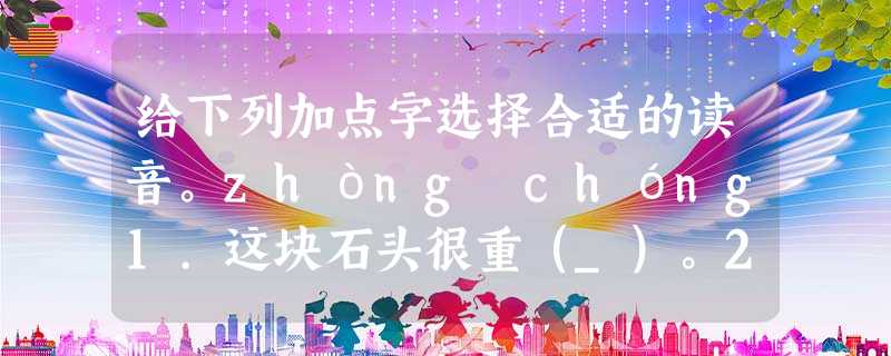 给下列加点字选择合适的读音。zhòng chóng1.这块石头很重(_)。2... 给下列加点字选择合适的读音。zhòng chóng1.这块石头很重(_)。2...