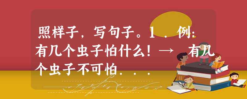 照样子,写句子。1.例:有几个虫子怕什么!→ 有几个虫子不可怕... 照样子,写句子。1.例:有几个虫子怕什么!→ 有几个虫子不可怕...
