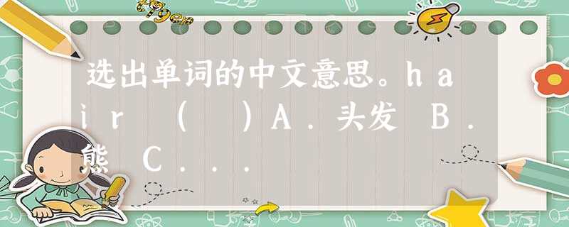 选出单词的中文意思。hair ( )A.头发 B.熊 C... 选出单词的中文意思。hair ( )A.头发 B.熊 C...