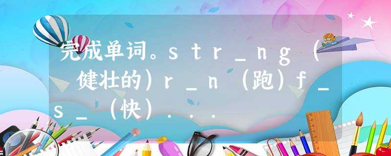 完成单词。str_ng( 健壮的)r_n(跑)f_s_(快)... 完成单词。str_ng( 健壮的)r_n(跑)f_s_(快)...