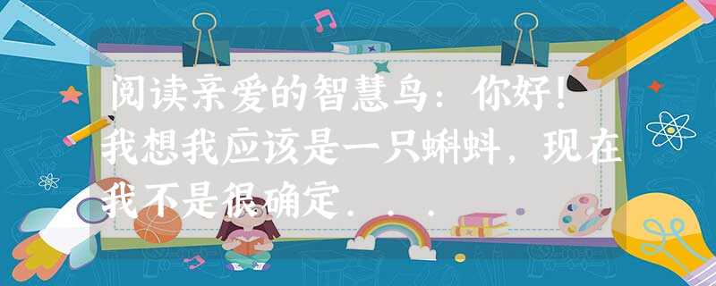 阅读亲爱的智慧鸟:你好!我想我应该是一只蝌蚪,现在我不是很确定... 阅读亲爱的智慧鸟:你好!我想我应该是一只蝌蚪,现在我不是很确定...