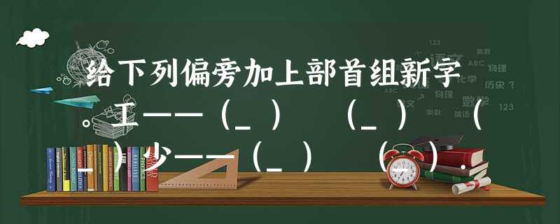给下列偏旁加上部首组新字。工——(_) (_) (_)少——(_) (_)... 给下列偏旁加上部首组新字。工——(_) (_) (_)少——(_) (_)...