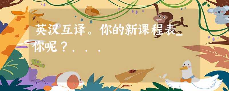 英汉互译。你的新课程表_你呢?... 英汉互译。你的新课程表_你呢?...