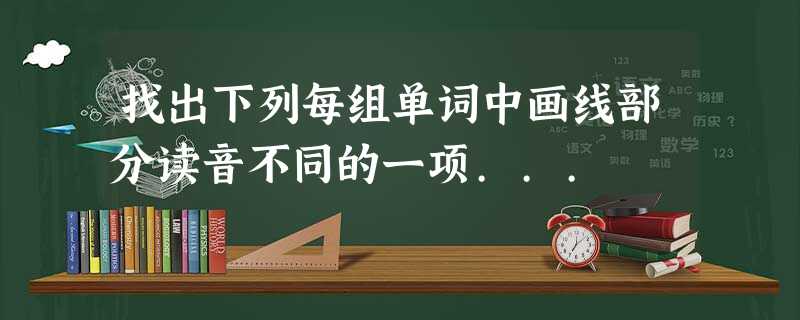 找出下列每组单词中画线部分读音不同的一项... 找出下列每组单词中画线部分读音不同的一项...