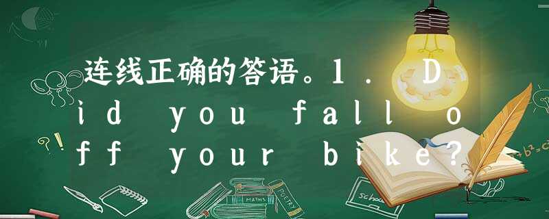 连线正确的答语。1. Did you fall off your bike?... 连线正确的答语。1. Did you fall off your bike?...
