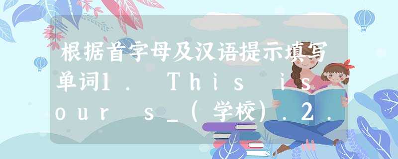 根据首字母及汉语提示填写单词1. This is our s_(学校).2... 根据首字母及汉语提示填写单词1. This is our s_(学校).2...