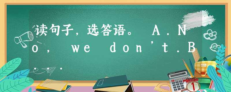 读句子,选答语。 A.No, we don’t.B... 读句子,选答语。 A.No, we don’t.B...