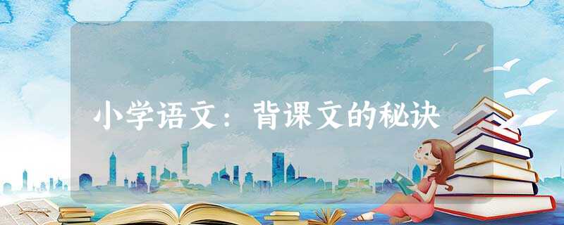 小学语文:背课文的秘诀 小学语文:背课文的秘诀