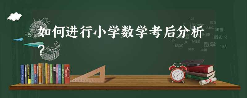 如何进行小学数学考后分析? 如何进行小学数学考后分析?