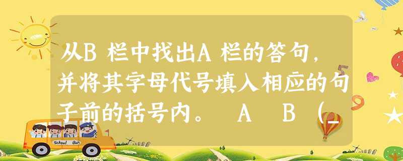 从B栏中找出A栏的答句,并将其字母代号填入相应的句子前的括号内。 A B(_)... 从B栏中找出A栏的答句,并将其字母代号填入相应的句子前的括号内。 A B(_)...