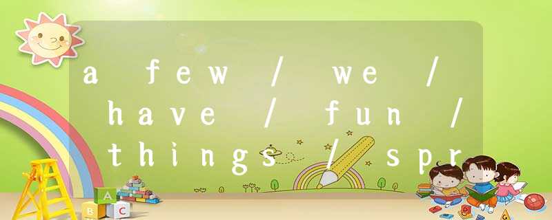 a few / we / have / fun / things / spri... a few / we / have / fun / things / spri...