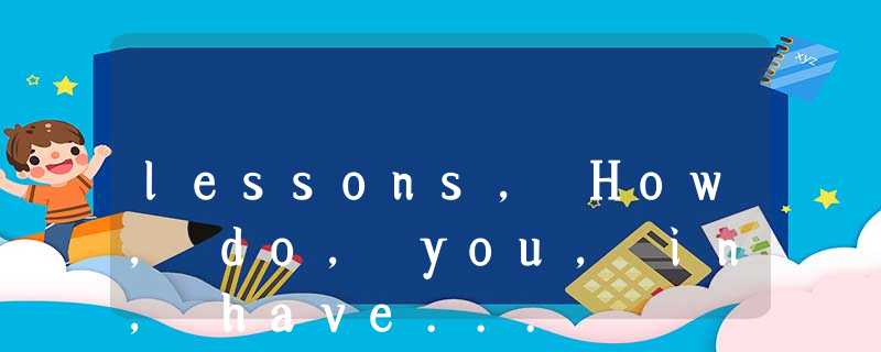 lessons, How, do, you, in, have... lessons, How, do, you, in, have...
