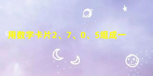 用数字卡片2、7、0、5组成一个最大三位数和最小三位数,它们的和是_... 用数字卡片2、7、0、5组成一个最大三位数和最小三位数,它们的和是_...