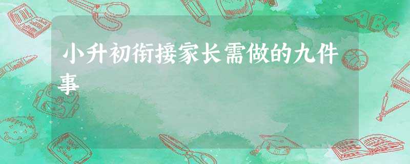 小升初衔接家长需做的九件事 小升初衔接家长需做的九件事