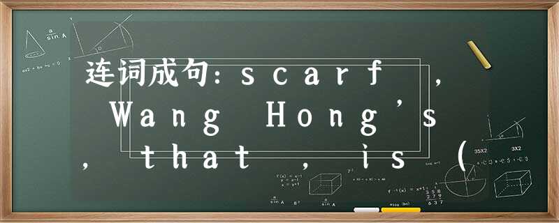 连词成句:scarf , Wang Hong’s , that , is (... 连词成句:scarf , Wang Hong’s , that , is (...