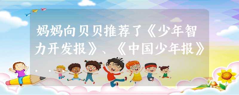 妈妈向贝贝推荐了《少年智力开发报》、《中国少年报》... 妈妈向贝贝推荐了《少年智力开发报》、《中国少年报》...