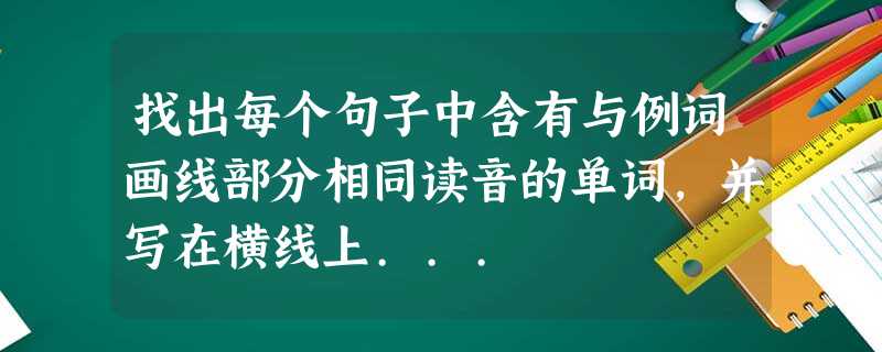 找出每个句子中含有与例词画线部分相同读音的单词,并写在横线上... 找出每个句子中含有与例词画线部分相同读音的单词,并写在横线上...