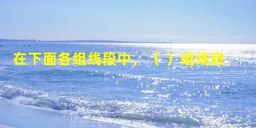 在下面各组线段中,( )组线段可以构成三角形。A.4cm、6cm... 在下面各组线段中,( )组线段可以构成三角形。A.4cm、6cm...