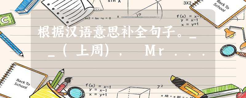 根据汉语意思补全句子。_ _(上周), Mr... 根据汉语意思补全句子。_ _(上周), Mr...