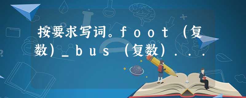 按要求写词。foot(复数)_bus(复数)... 按要求写词。foot(复数)_bus(复数)...