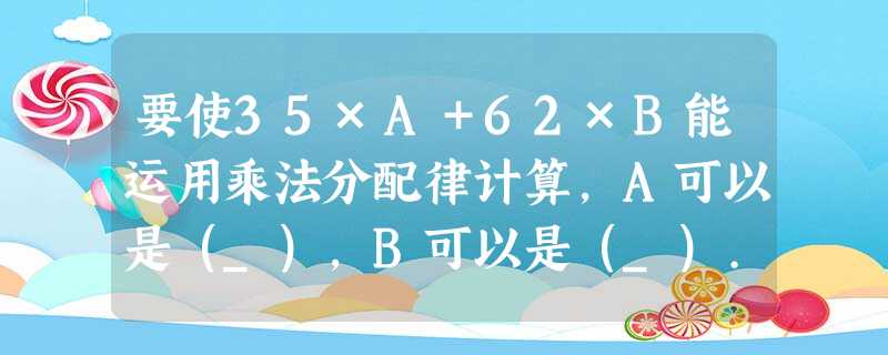 要使35×A+62×B能运用乘法分配律计算,A可以是(_),B可以是(_)... 要使35×A+62×B能运用乘法分配律计算,A可以是(_),B可以是(_)...
