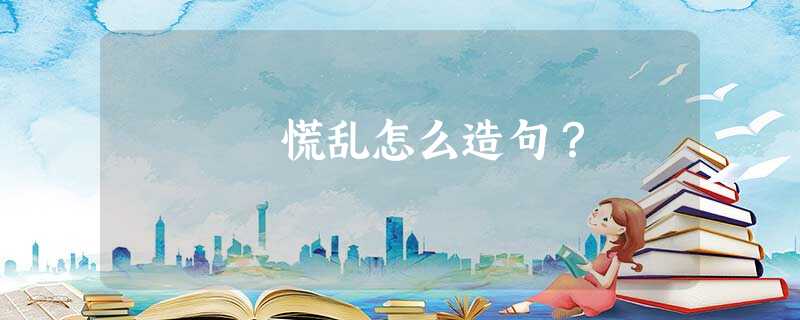 慌乱怎么造句? 慌乱怎么造句?