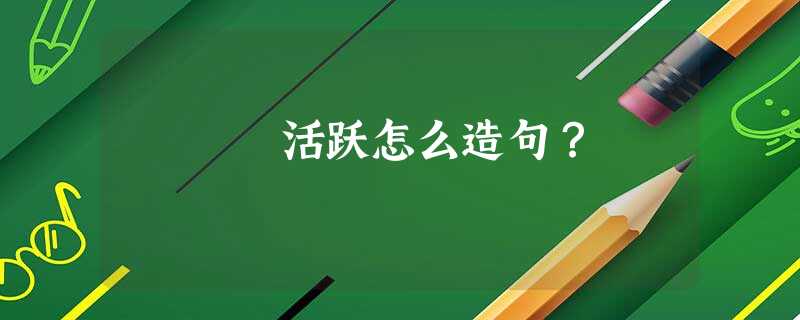 活跃怎么造句? 活跃怎么造句?