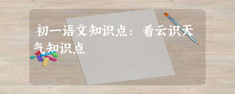 初一语文知识点:看云识天气知识点 初一语文知识点:看云识天气知识点