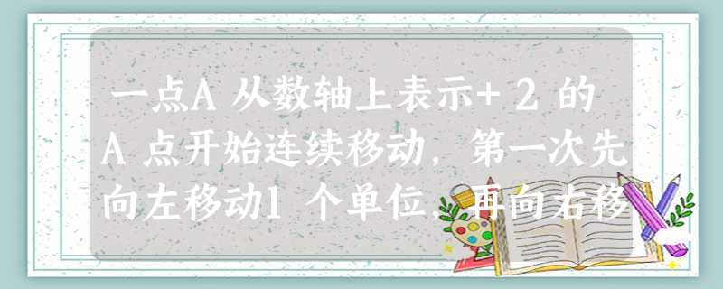 一点A从数轴上表示+2的A点开始连续移动,第一次先向左移动1个单位,再向右移动2个单位;第二次先向左移动3个单位,再向右移动4个单位;第三次先向左移动5个 一点A从数轴上表示+2的A点开始连续移动,第一次先向左移动1个单位,再向右移动2个单位;第二次先向左移动3个单位,再向右移动4个单位;第三次先向左移动5个